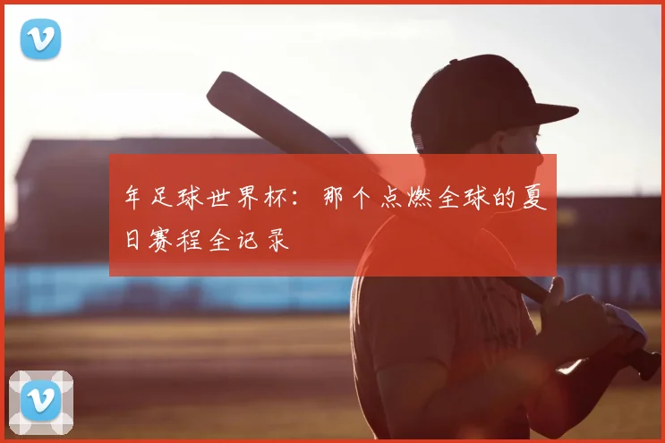 年足球世界杯:那个点燃全球的夏日赛程全记录