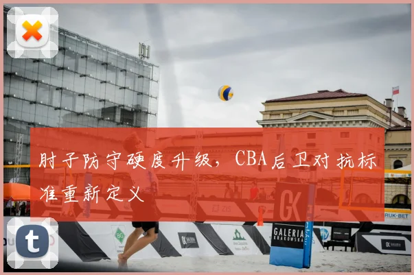 肘子防守硬度升级，CBA后卫对抗标准重新定义