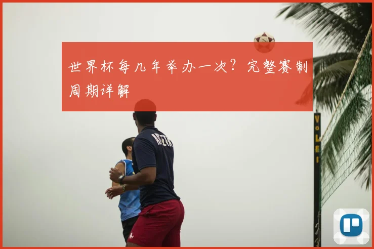 世界杯每几年举办一次?完整赛制周期详解