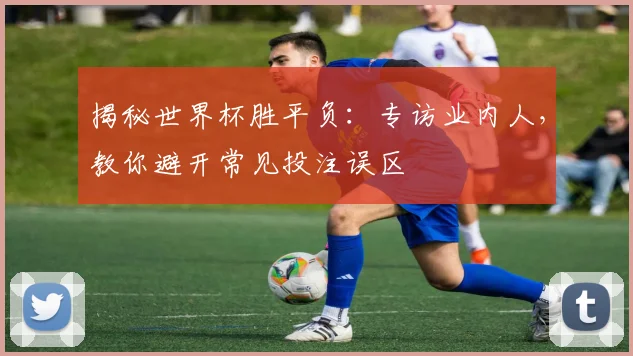 揭秘世界杯胜平负：专访业内人，教你避开常见投注误区