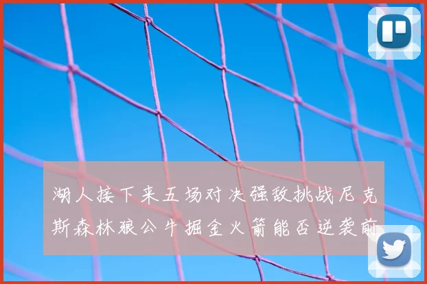 湖人接下来五场对决强敌挑战尼克斯森林狼公牛掘金火箭能否逆袭前五