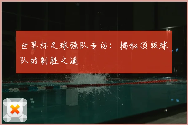 世界杯足球强队专访:揭秘顶级球队的制胜之道