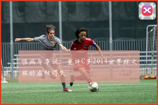 伤病与争议：重评C罗2014世界杯之旅的成败得失