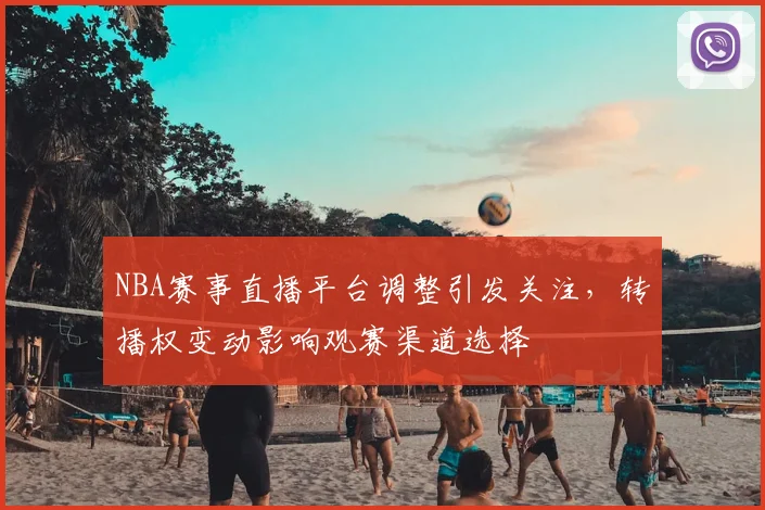 NBA赛事直播平台调整引发关注，转播权变动影响观赛渠道选择