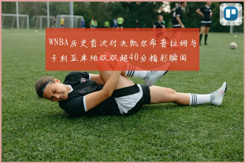 WNBA历史首次对决凯尔希普拉姆与卡利亚库珀双双超40分精彩瞬间