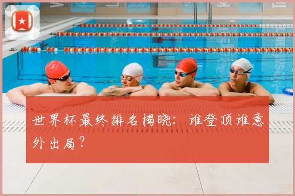 世界杯最终排名揭晓：谁登顶谁意外出局？