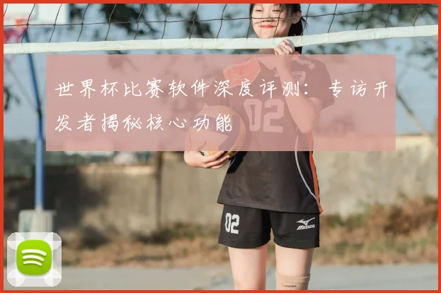 世界杯比赛软件深度评测：专访开发者揭秘核心功能