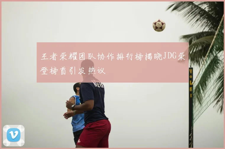 王者荣耀团队协作排行榜揭晓JDG荣登榜首引发热议