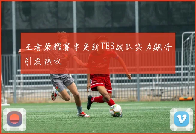 王者荣耀赛季更新TES战队实力飙升引发热议