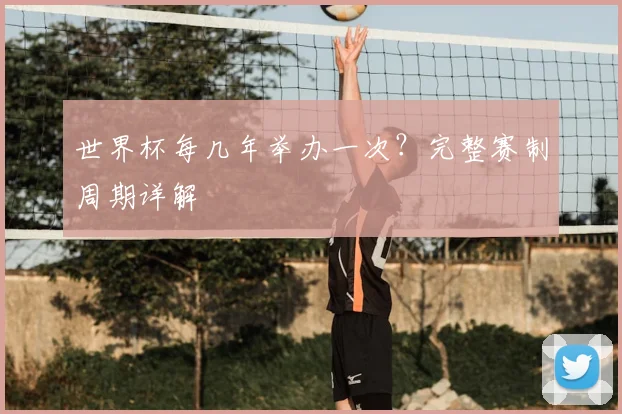世界杯每几年举办一次?完整赛制周期详解