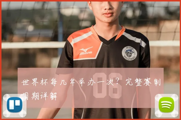 世界杯每几年举办一次?完整赛制周期详解