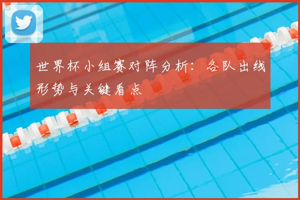 世界杯小组赛对阵分析：各队出线形势与关键看点