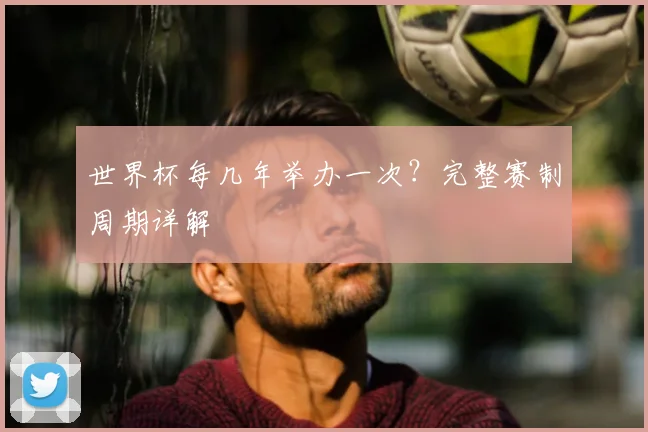 世界杯每几年举办一次？完整赛制周期详解