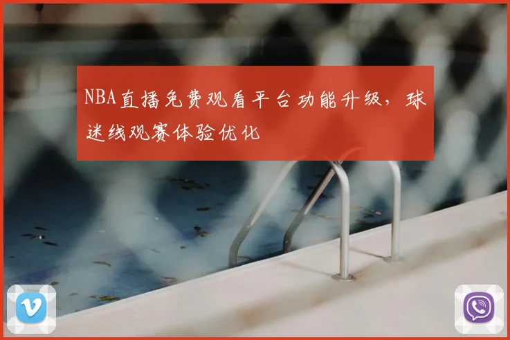 NBA直播免费观看平台功能升级，球迷线观赛体验优化