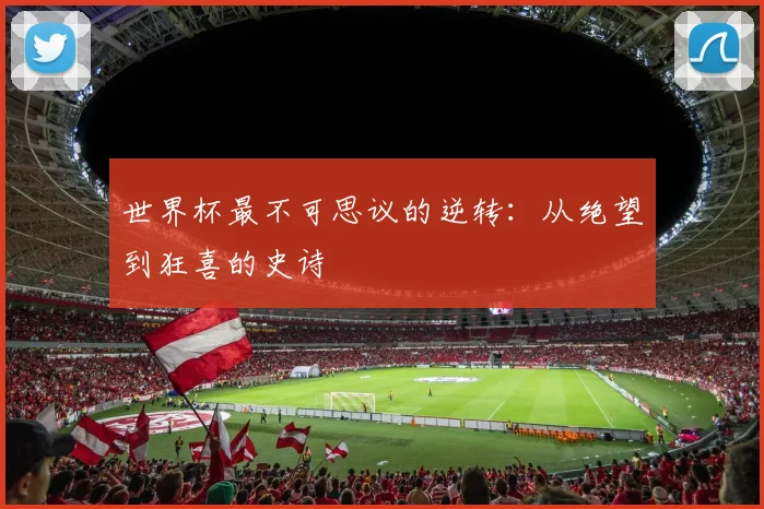 世界杯最不可思议的逆转：从绝望到狂喜的史诗