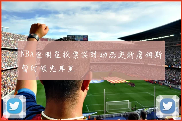 NBA全明星投票实时动态更新詹姆斯暂时领先库里