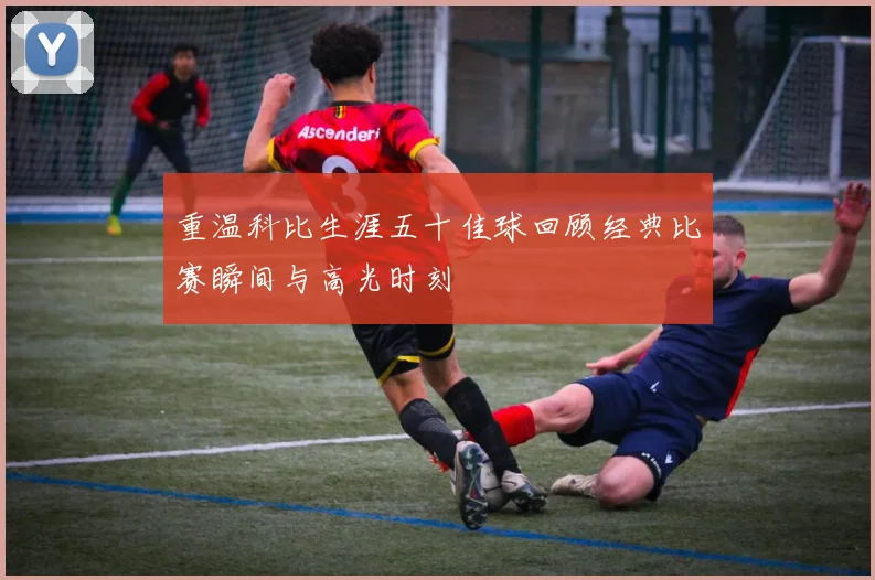 重温科比生涯五十佳球回顾经典比赛瞬间与高光时刻