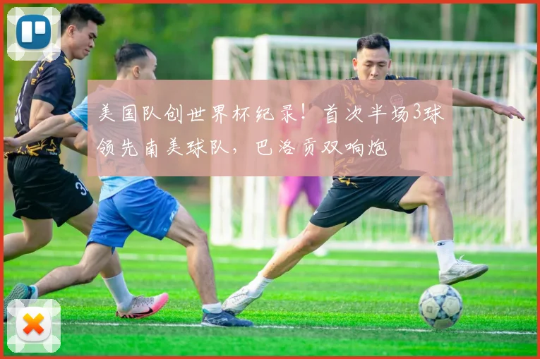 美国队创世界杯纪录！首次半场3球领先南美球队，巴洛贡双响炮
