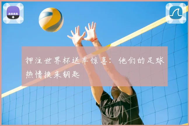 押注世界杯送车惊喜:他们的足球热情换来钥匙