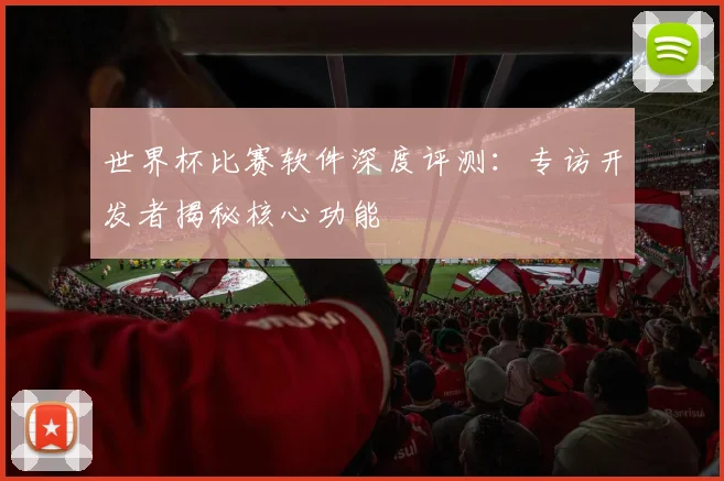 世界杯比赛软件深度评测：专访开发者揭秘核心功能