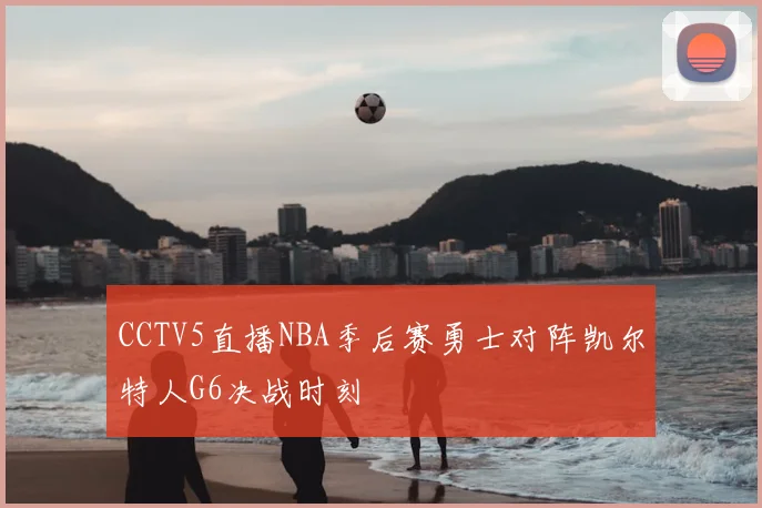 CCTV5直播NBA季后赛勇士对阵凯尔特人G6决战时刻